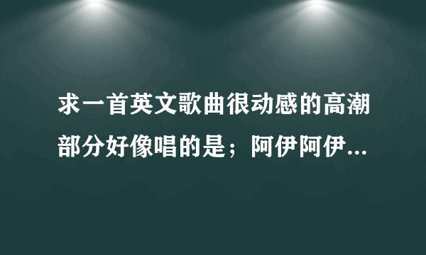 求一首英文歌曲很动感的高潮部分好像唱的是；阿伊阿伊阿伊阿伊阿伊呀然后好像是so for loving you