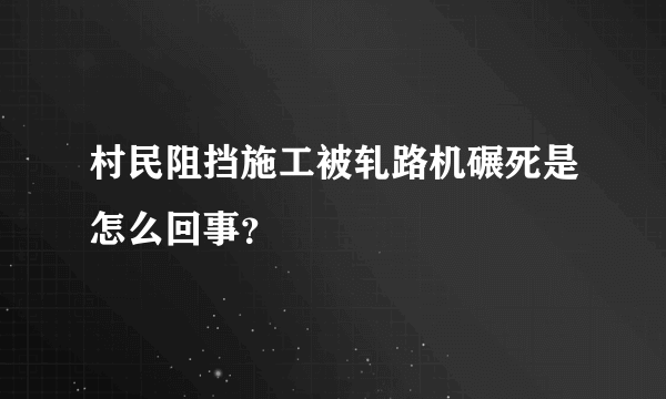 村民阻挡施工被轧路机碾死是怎么回事？