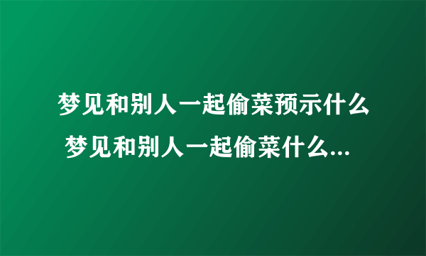 梦见和别人一起偷菜预示什么 梦见和别人一起偷菜什么意思-飞外网