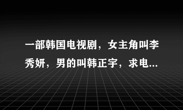 一部韩国电视剧，女主角叫李秀妍，男的叫韩正宇，求电视剧名？