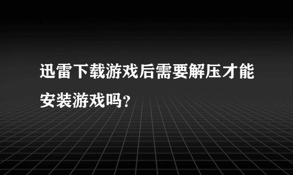 迅雷下载游戏后需要解压才能安装游戏吗？