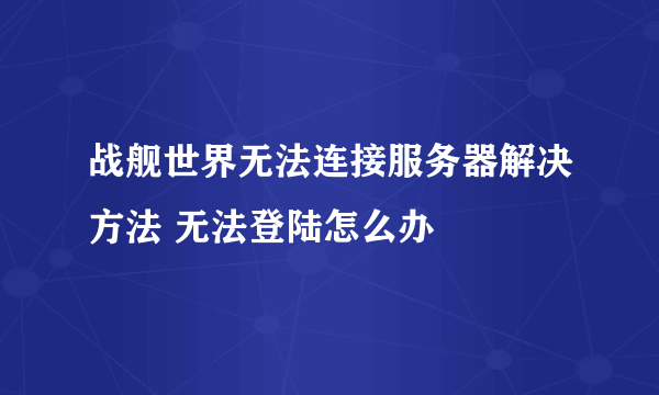 战舰世界无法连接服务器解决方法 无法登陆怎么办