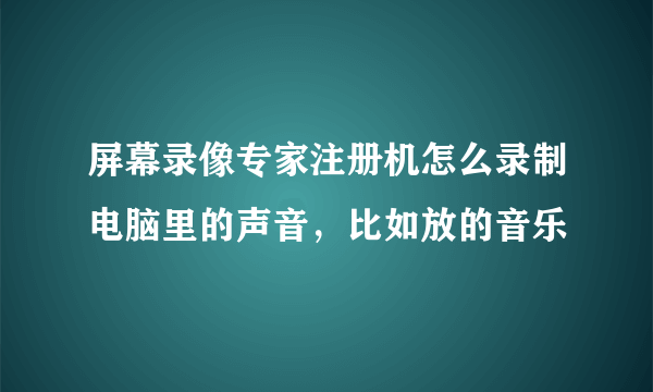 屏幕录像专家注册机怎么录制电脑里的声音，比如放的音乐