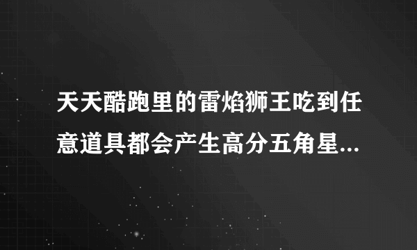 天天酷跑里的雷焰狮王吃到任意道具都会产生高分五角星是什么意思？