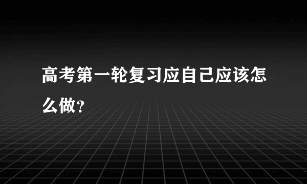 高考第一轮复习应自己应该怎么做？