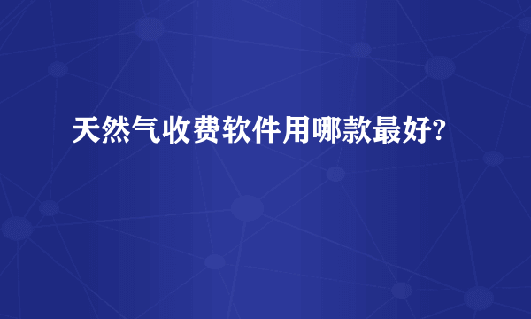 天然气收费软件用哪款最好?