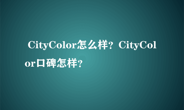  CityColor怎么样？CityColor口碑怎样？