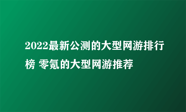 2022最新公测的大型网游排行榜 零氪的大型网游推荐