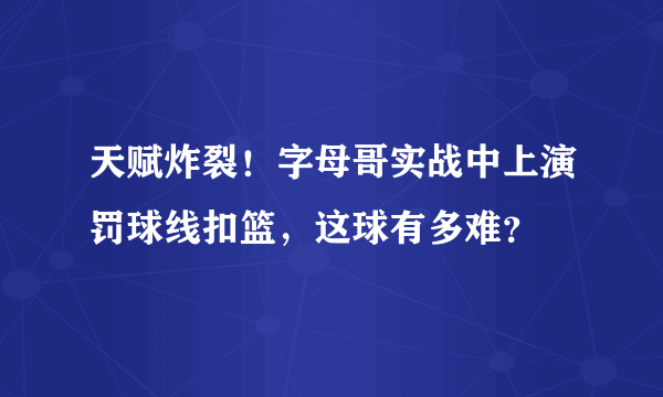 天赋炸裂！字母哥实战中上演罚球线扣篮，这球有多难？