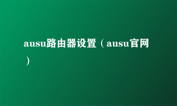 ausu路由器设置（ausu官网）