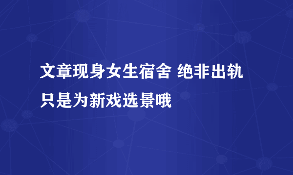 文章现身女生宿舍 绝非出轨只是为新戏选景哦