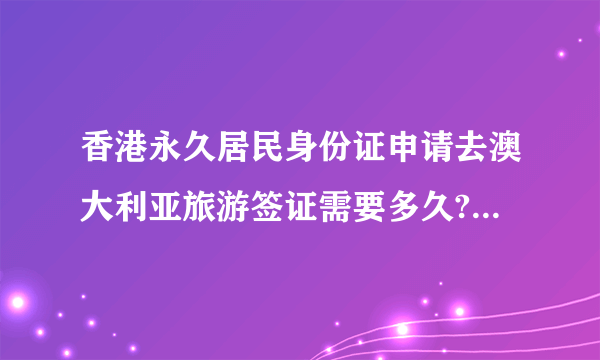 香港永久居民身份证申请去澳大利亚旅游签证需要多久?THANKS!