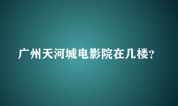 广州天河城电影院在几楼？