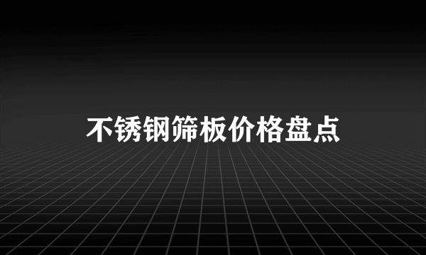 不锈钢筛板价格盘点