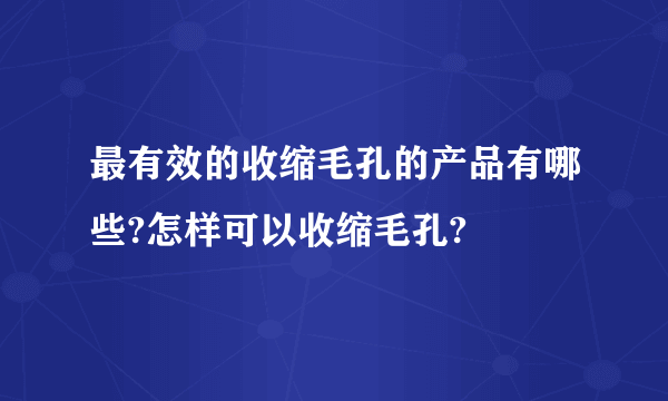 最有效的收缩毛孔的产品有哪些?怎样可以收缩毛孔?