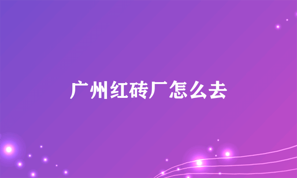 广州红砖厂怎么去