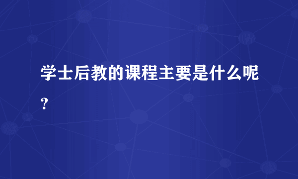 学士后教的课程主要是什么呢？