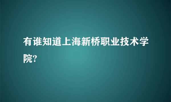 有谁知道上海新桥职业技术学院?