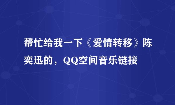 帮忙给我一下《爱情转移》陈奕迅的，QQ空间音乐链接