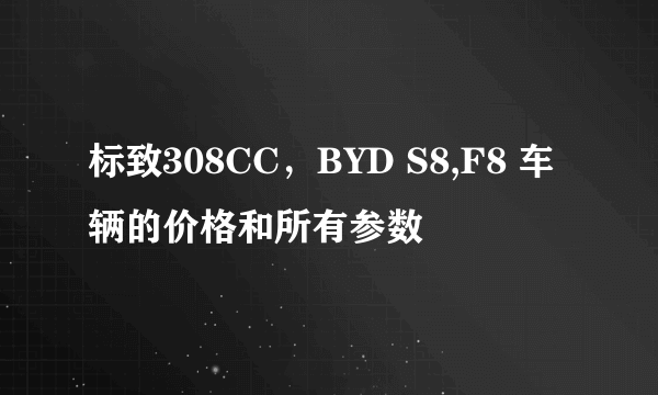 标致308CC，BYD S8,F8 车辆的价格和所有参数