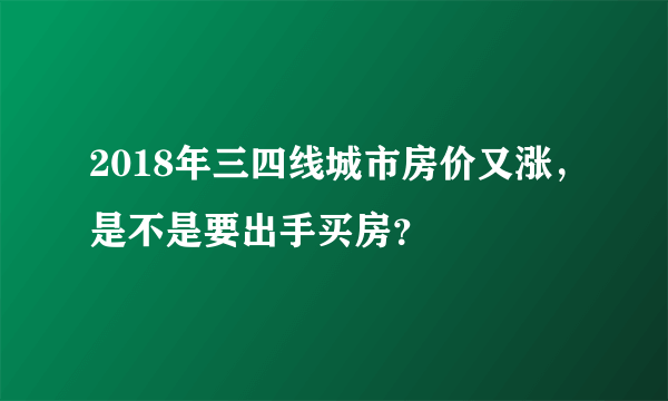 2018年三四线城市房价又涨，是不是要出手买房？