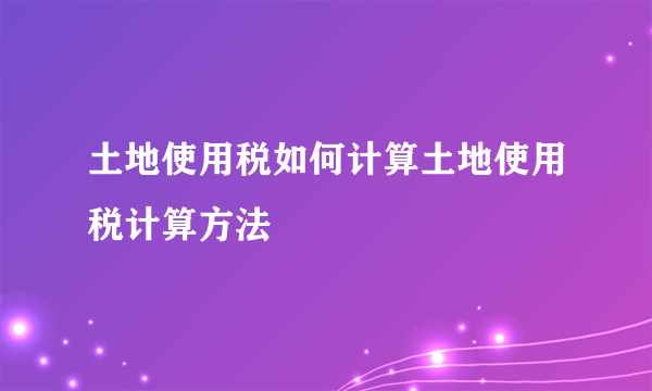 土地使用税如何计算土地使用税计算方法