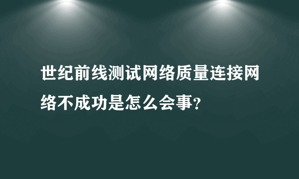 世纪前线测试网络质量连接网络不成功是怎么会事？