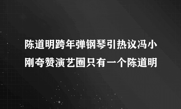 陈道明跨年弹钢琴引热议冯小刚夸赞演艺圈只有一个陈道明