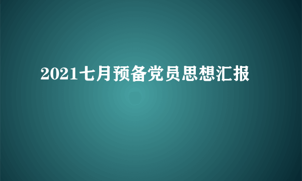 2021七月预备党员思想汇报