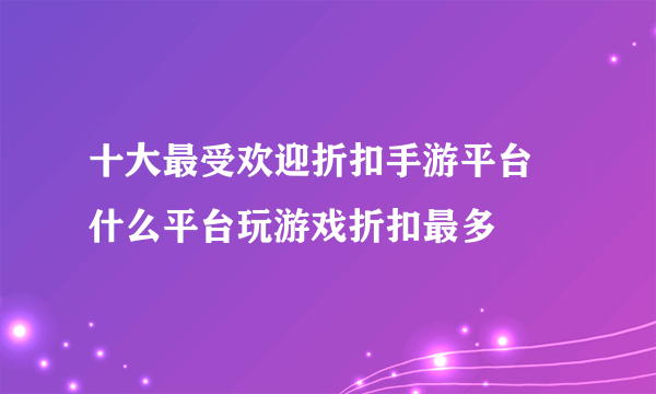 十大最受欢迎折扣手游平台 什么平台玩游戏折扣最多