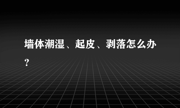 墙体潮湿、起皮、剥落怎么办？