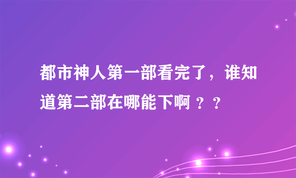 都市神人第一部看完了，谁知道第二部在哪能下啊 ？？