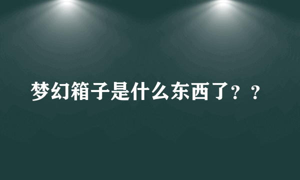 梦幻箱子是什么东西了？？