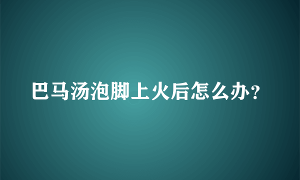 巴马汤泡脚上火后怎么办？