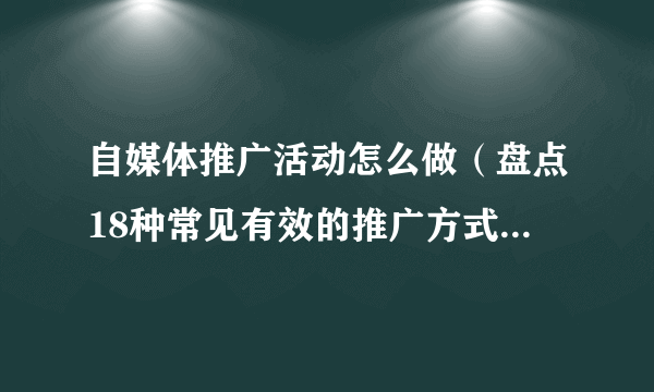 自媒体推广活动怎么做（盘点18种常见有效的推广方式）-飞外网