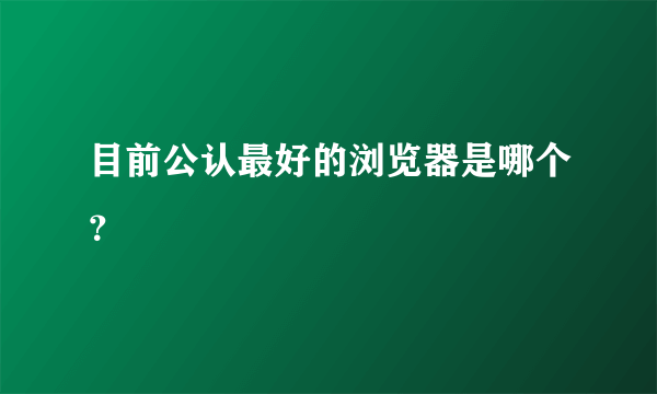 目前公认最好的浏览器是哪个？