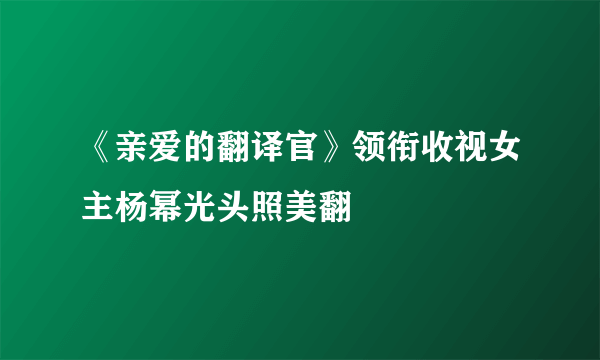 《亲爱的翻译官》领衔收视女主杨幂光头照美翻