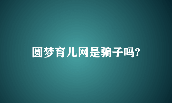 圆梦育儿网是骗子吗?