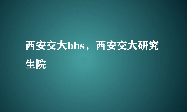 西安交大bbs，西安交大研究生院