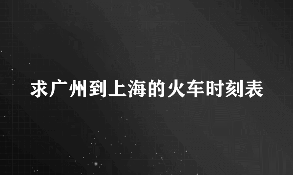 求广州到上海的火车时刻表