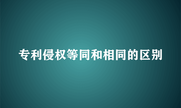 专利侵权等同和相同的区别