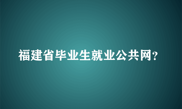 福建省毕业生就业公共网？