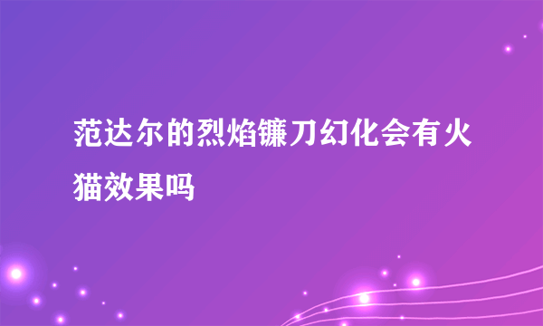 范达尔的烈焰镰刀幻化会有火猫效果吗