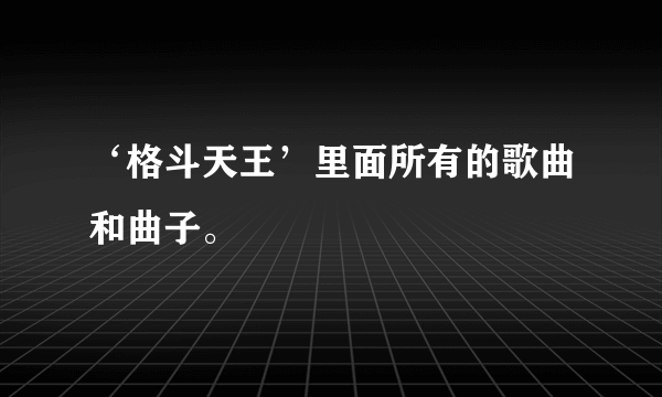 ‘格斗天王’里面所有的歌曲和曲子。