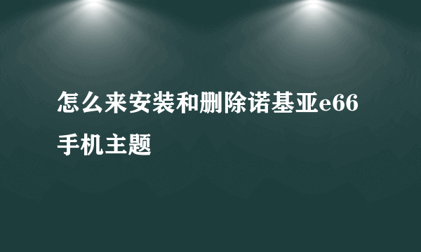 怎么来安装和删除诺基亚e66手机主题