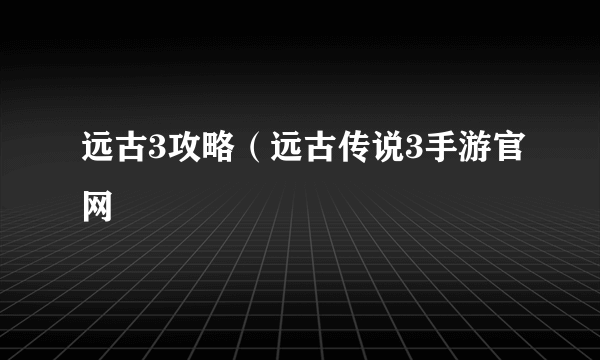 远古3攻略（远古传说3手游官网