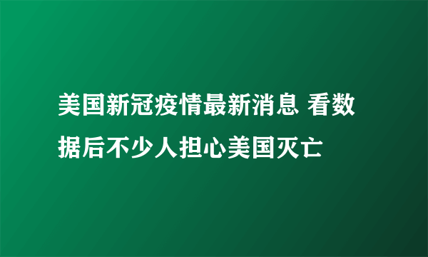 美国新冠疫情最新消息 看数据后不少人担心美国灭亡