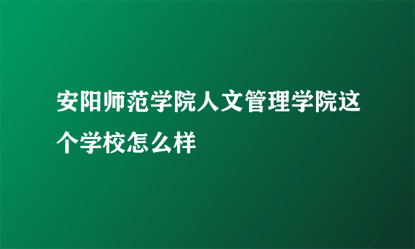 安阳师范学院人文管理学院这个学校怎么样