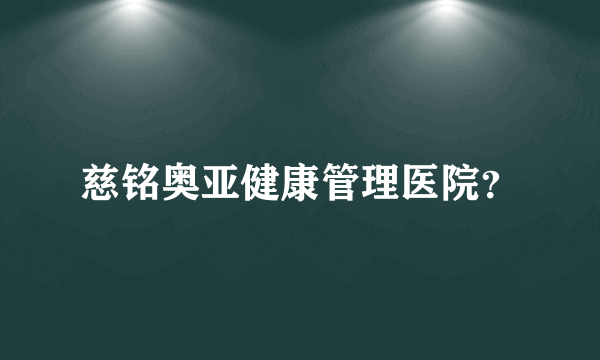 慈铭奥亚健康管理医院？