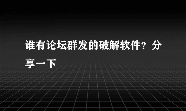 谁有论坛群发的破解软件？分享一下